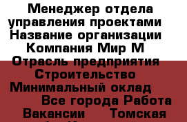 Менеджер отдела управления проектами › Название организации ­ Компания Мир М › Отрасль предприятия ­ Строительство › Минимальный оклад ­ 26 000 - Все города Работа » Вакансии   . Томская обл.,Кедровый г.